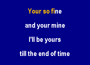 Your so fine

and your mine

I'll be yours

till the end of time