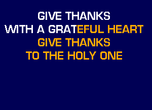 GIVE THANKS
WITH A GRATEFUL HEART
GIVE THANKS
TO THE HOLY ONE