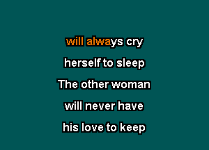 will always cry
herselfto sleep
The other woman

will never have

his love to keep