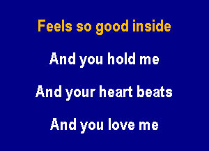 Feels so good inside

And you hold me

And your heart beats

And you love me