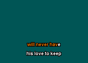will never have

his love to keep