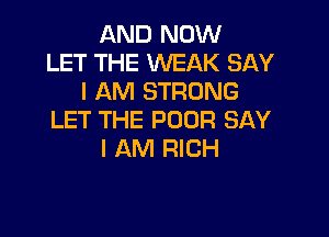 AND NOW
LET THE WEAK SAY
I AM STRONG

LET THE POOR SAY
I AM RICH