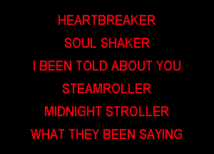 HEARTBREAKER
SOUL SHAKER
l BEEN TOLD ABOUT YOU
STEAMROLLER
MIDNIGHT STROLLER
WHAT THEY BEEN SAYING