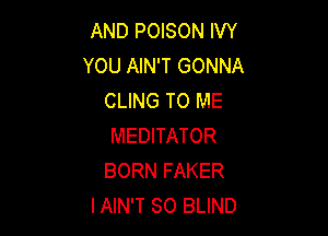 AND POISON IVY
YOU AIN'T GONNA
CLING TO ME

MEDITATOR
BORN FAKER
IAIN'T SO BLIND
