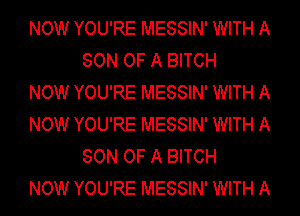 NOW YOU'RE MESSIN' WITH A
SON OF A BITCH

NOW YOU'RE MESSIN' WITH A

NOW YOU'RE MESSIN' WITH A
SON OF A BITCH

NOW YOU'RE MESSIN' WITH A