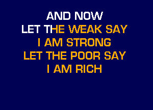 AND NOW
LET THE WEAK SAY
I AM STRONG

LET THE POOR SAY
I AM RICH