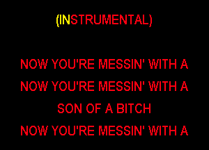 (INSTRUMENTAL)

NOW YOU'RE MESSIN' WITH A
NOW YOU'RE MESSIN' WITH A
SON OF A BITCH
NOW YOU'RE MESSIN' WITH A