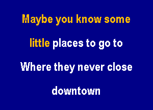 Maybe you know some

little places to go to

Where they never close

downtown