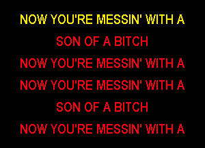 NOW YOU'RE MESSIN' WITH A
SON OF A BITCH

NOW YOU'RE MESSIN' WITH A

NOW YOU'RE MESSIN' WITH A
SON OF A BITCH

NOW YOU'RE MESSIN' WITH A