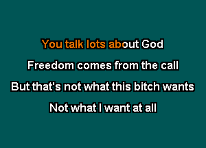 You talk lots about God
Freedom comes from the call
But that's not what this bitch wants

Not what I want at all