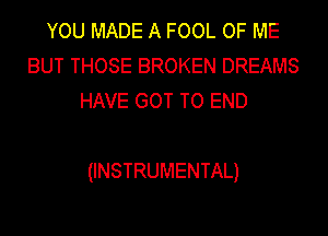 YOU MADE A FOOL OF ME
BUTTHOSEBROKENDREAMS
HAVE GOT TO END

(INSTRUMENTAL)