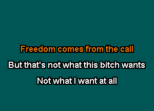 Freedom comes from the call

But that's not what this bitch wants

Not what I want at all