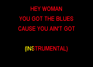HEY WOMAN
YOU GOT THE BLUES
CAUSE YOU AIN'T GOT

(INSTRUMENTAL)