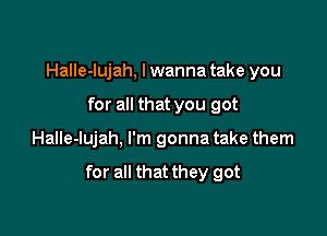 Halle-lujah, I wanna take you
for all that you got

Halle-lujah, I'm gonna take them

for all that they got