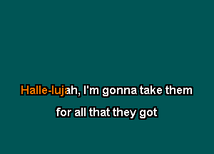 Halle-lujah, I'm gonna take them

for all that they got