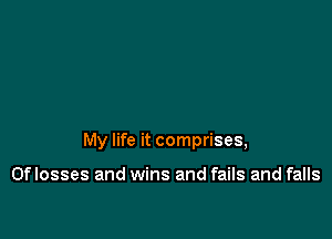 My life it comprises,

0f losses and wins and fails and falls