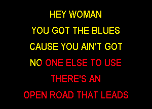 HEY WOMAN
YOU GOT THE BLUES
CAUSE YOU AIN'T GOT

NO ONE ELSE TO USE
THERE'S AN
OPEN ROAD THAT LEADS