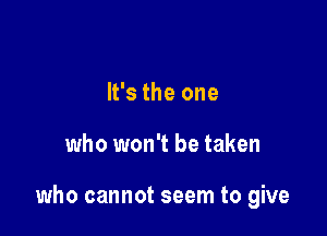 It's the one

who won't be taken

who cannot seem to give