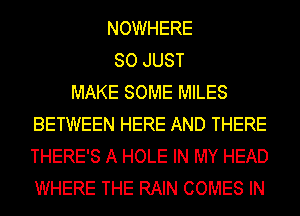 NOWHERE
SO JUST
MAKE SOME MILES
BETWEEN HERE AND THERE
THERE'S A HOLE IN MY HEAD
WHERE THE RAIN COMES IN