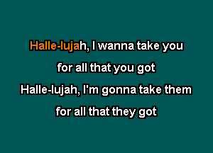 Halle-lujah, I wanna take you
for all that you got

Halle-lujah, I'm gonna take them

for all that they got