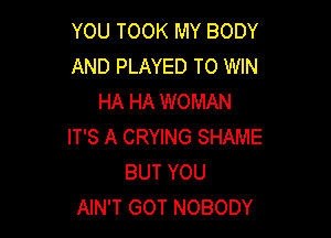 YOU TOOK MY BODY
AND PLAYED TO WIN
HA HA WOMAN

IT'S A CRYING SHAME
BUT YOU
AIN'T GOT NOBODY