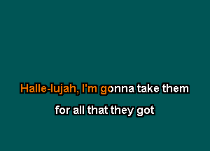 Halle-lujah, I'm gonna take them

for all that they got