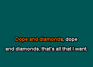 Dope and diamonds, dope

and diamonds. that's all that I want.