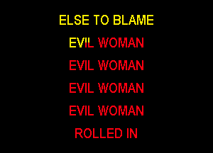 ELSE TO BLAME
EVIL WOMAN
EVIL WOMAN

EVIL WOMAN
EVIL WOMAN
ROLLED IN