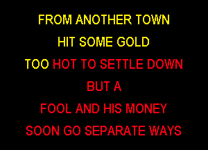 FROM ANOTHER TOWN
HIT SOME GOLD
TOO HOT T0 SETTLE DOWN
BUT A
FOOL AND HIS MONEY
SOON GO SEPARATE WAYS