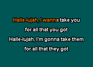 Halle-lujah, I wanna take you
for all that you got

Halle-lujah, I'm gonna take them

for all that they got