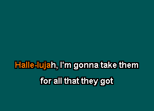 Halle-lujah, I'm gonna take them

for all that they got