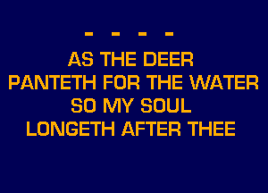 AS THE DEER
PANTETH FOR THE WATER
80 MY SOUL
LONGETH AFTER THEE