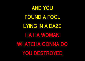AND YOU
FOUND A FOOL
LYING IN A DAZE

HA HA WOMAN
WHATCHA GONNA DO
YOU DESTROYED