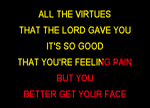 ALL THE VIRTUES
THAT THE LORD GAVE YOU
IT'S SO GOOD
THAT YOU'RE FEELING PAIN
BUT YOU
BETTER GET YOUR FACE