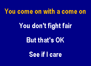 You come on with a come on

You don't fight fair

But that's OK

See if I care