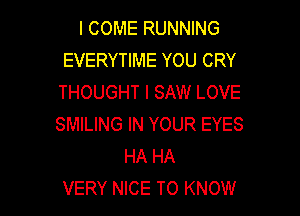 I COME RUNNING
EVERYTIME YOU CRY
THOUGHT I SAW LOVE

SMILING IN YOUR EYES
HA HA
VERY NICE TO KNOW