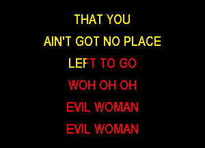 THAT YOU
AIN'T GOT N0 PLACE
LEFT TO GO

WOH OH OH
EVIL WOMAN
EVIL WOMAN