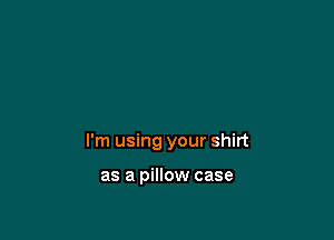 I'm using your shirt

as a pillow case