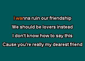 I wanna ruin our friendship
We should be lovers instead
I don't know how to say this

Cause you're really my dearest friend