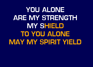 YOU ALONE
ARE MY STRENGTH
MY SHIELD
TO YOU ALONE
MAY MY SPIRIT YIELD