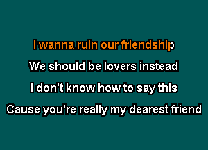 I wanna ruin our friendship
We should be lovers instead
I don't know how to say this

Cause you're really my dearest friend