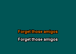 Forget those amigos

Forget those amigos