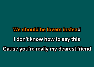 We should be lovers instead

I don't know how to say this

Cause you're really my dearest friend