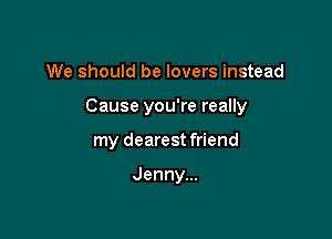 We should be lovers instead

Cause you're really

my dearest friend

Jennym