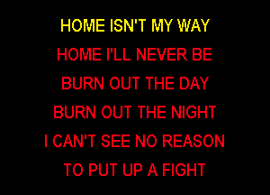 HOME ISN'T MY WAY
HOME I'LL NEVER BE
BURN OUT THE DAY
BURN OUT THE NIGHT
I CAN'T SEE N0 REASON

TO PUT UP A FIGHT l