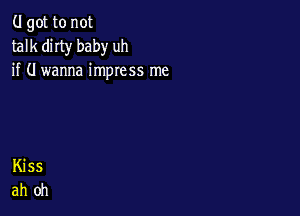 (.I got to not
talk dirty baby uh
if (I wanna impress me
