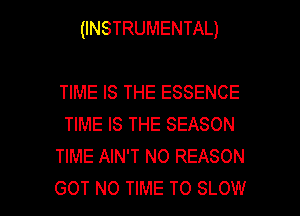 (INSTRUMENTAL)

TIME IS THE ESSENCE
TIME IS THE SEASON
TIME AIN'T N0 REASON

GOT NO TIME TO SLOW l