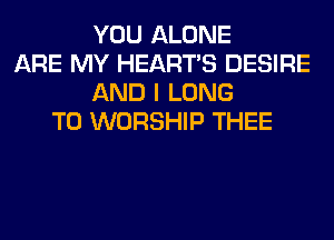 YOU ALONE
ARE MY HEARTS DESIRE
AND I LONG
T0 WORSHIP THEE