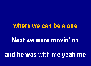 where we can be alone

Next we were movin' on

and he was with me yeah me