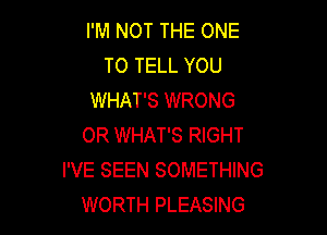 I'M NOT THE ONE
TO TELL YOU
WHAT'S WRONG

OR WHAT'S RIGHT
I'VE SEEN SOMETHING
WORTH PLEASING